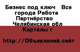 Бизнес под ключ - Все города Работа » Партнёрство   . Челябинская обл.,Карталы г.